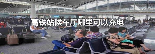 高铁站候车厅哪里可以充电