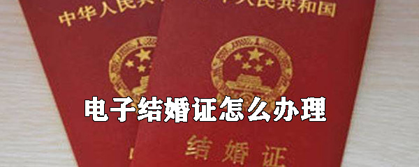 电子结婚证如何办理_电子结婚证办理方法介绍