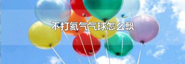 不打氦气气球怎么飘
