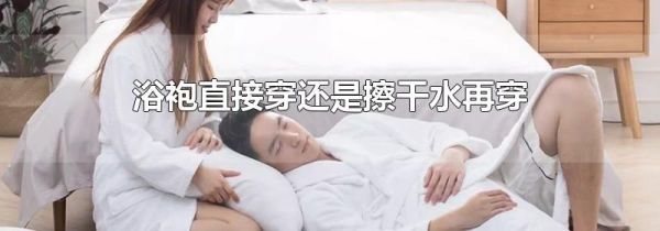 浴袍直接穿还是擦干水再穿