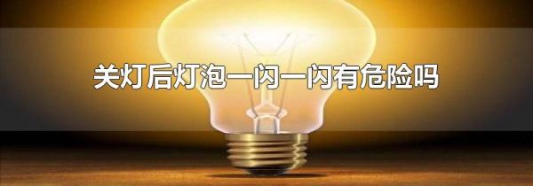 关灯后灯泡一闪一闪有危险吗