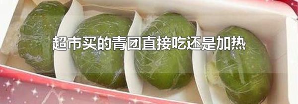 超市买的青团直接吃还是加热