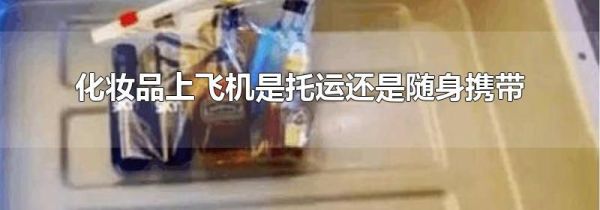 化妆品上飞机是托运还是随身携带