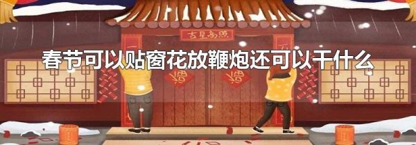 春节可以贴窗花放鞭炮还可以干什么