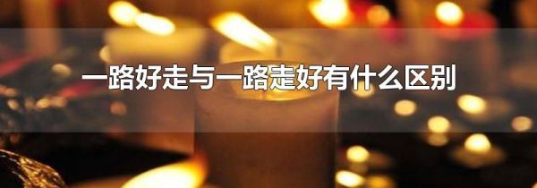 一路好走与一路走好有什么区别