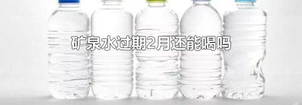 矿泉水过期2月还能喝吗