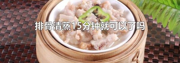 排骨清蒸15分钟就可以了吗