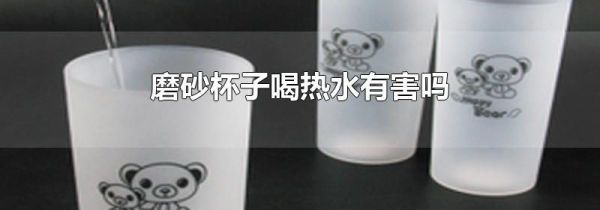 磨砂杯子喝热水有害吗