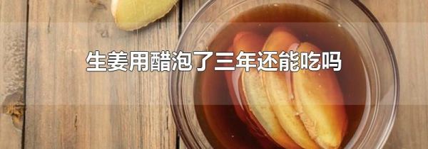 生姜用醋泡了三年还能吃吗
