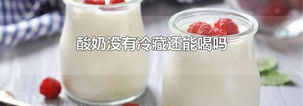酸奶没有冷藏还能喝吗