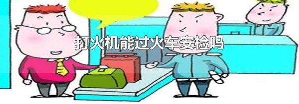 打火机能过火车安检吗