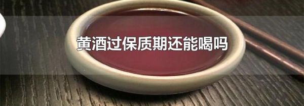 黄酒过保质期还能喝吗