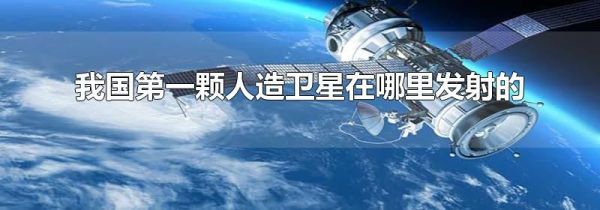 我国第一颗人造卫星在哪里发射的
