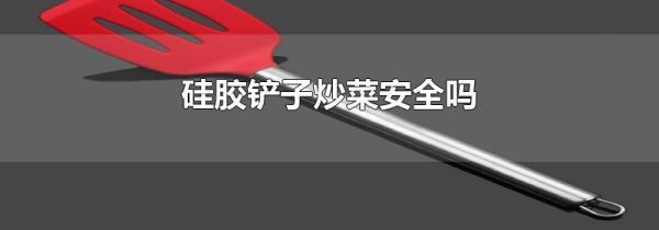 硅胶铲子炒菜安全吗