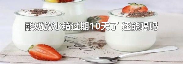 酸奶放冰箱过期10天了 还能喝吗