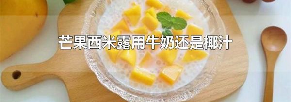 芒果西米露用牛奶还是椰汁
