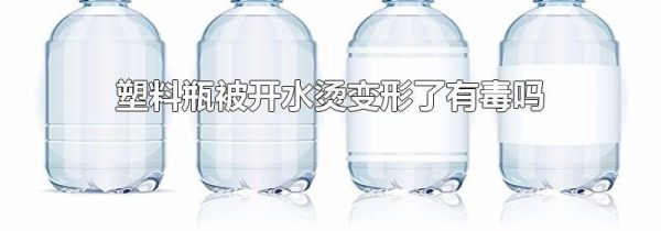 塑料瓶被开水烫变形了有毒吗