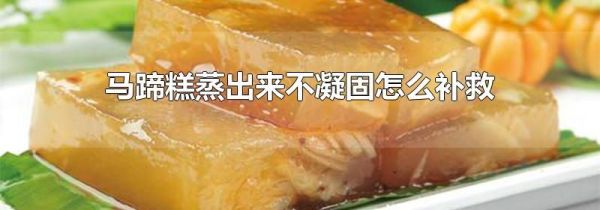 马蹄糕蒸出来不凝固怎么补救