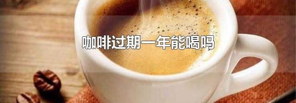 咖啡过期一年能喝吗