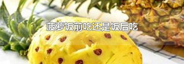 菠萝饭前吃还是饭后吃