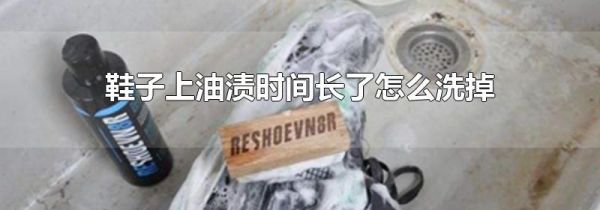 鞋子上油渍时间长了怎么洗掉