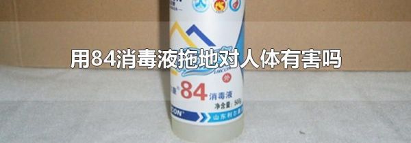 用84消毒液拖地对人体有害吗