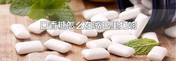 口香糖怎么在嘴巴里打响