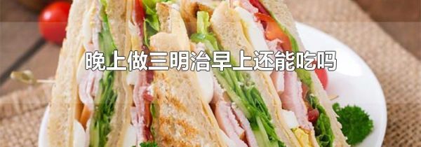 晚上做三明治早上还能吃吗