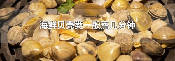 海鲜贝壳类一般蒸几分钟