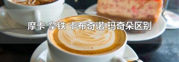 摩卡 拿铁 卡布奇诺 玛奇朵区别