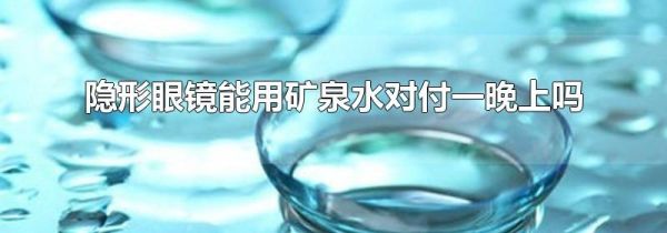 隐形眼镜能用矿泉水对付一晚上吗