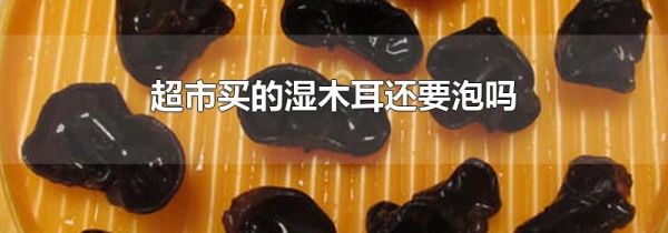 超市买的湿木耳还要泡吗