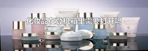 化妆品在登机箱里需要打开吗