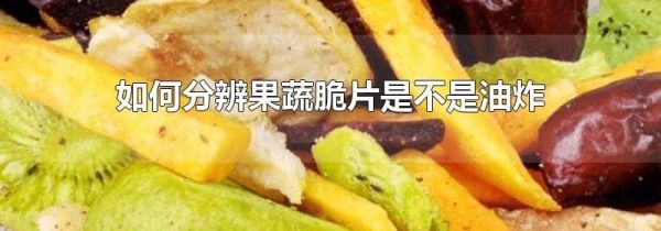 如何分辨果蔬脆片是不是油炸