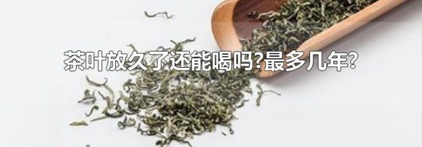 茶叶放久了还能喝吗?最多几年?