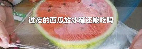 过夜的西瓜放冰箱还能吃吗
