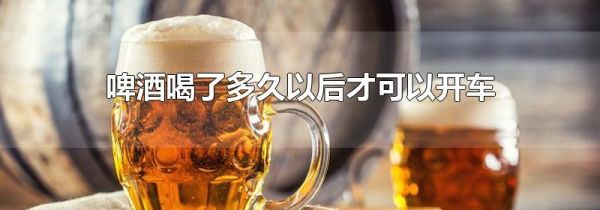 啤酒喝了多久以后才可以开车
