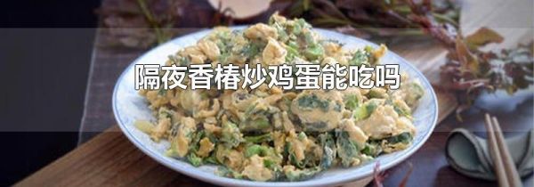隔夜香椿炒鸡蛋能吃吗