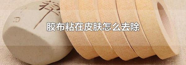 胶布粘在皮肤怎么去除