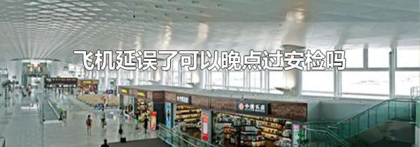 飞机延误了可以晚点过安检吗