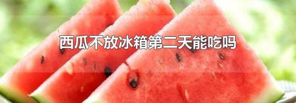 西瓜不放冰箱第二天能吃吗