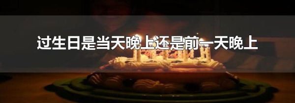 过生日是当天晚上还是前一天晚上