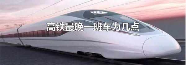 高铁最晚一班车为几点