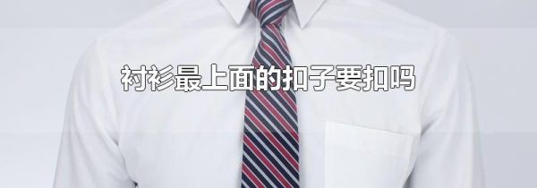 衬衫最上面的扣子要扣吗