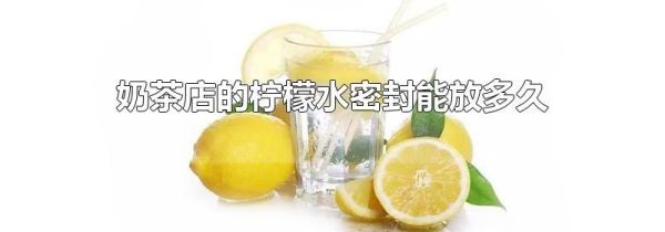 奶茶店的柠檬水密封能放多久