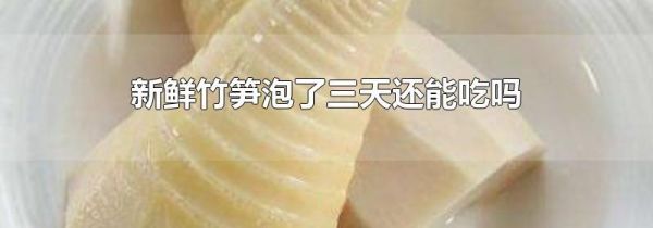 新鲜竹笋泡了三天还能吃吗