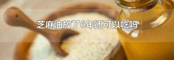 芝麻油放了6年还可以吃吗