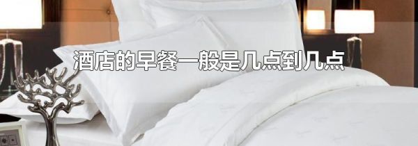 酒店的早餐一般是几点到几点