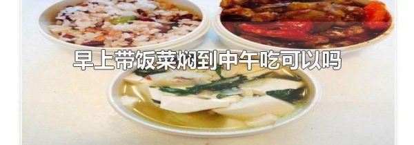 早上带饭菜焖到中午吃可以吗