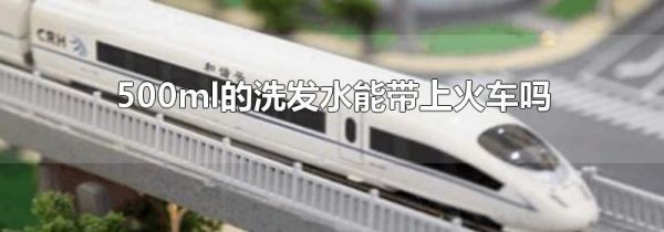 500ml的洗发水能带上火车吗